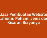 Jasa Pembuatan Website Lahomi: Pahami Jenis dan Kisaran Biayanya